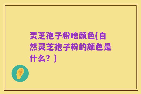 灵芝孢子粉啥颜色(自然灵芝孢子粉的颜色是什么?)