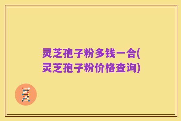 灵芝孢子粉多钱一合(灵芝孢子粉价格查询)