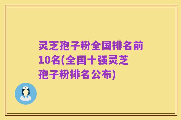 灵芝孢子粉全国排名前10名(全国十强灵芝孢子粉排名公布)