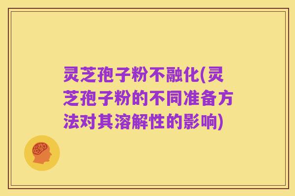 灵芝孢子粉不融化(灵芝孢子粉的不同准备方法对其溶解性的影响)