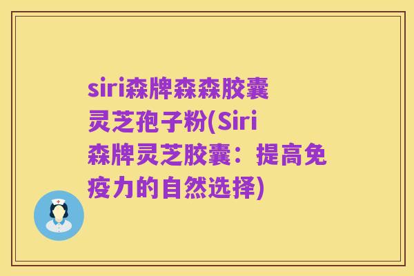 siri森牌森森胶囊灵芝孢子粉(Siri森牌灵芝胶囊:提高免疫力的自然选择)