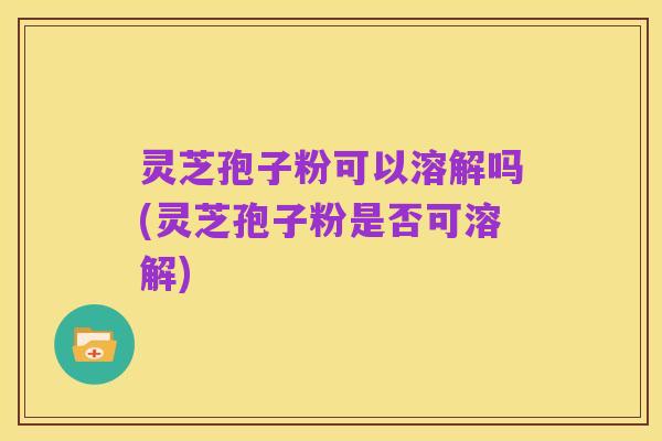 灵芝孢子粉可以溶解吗(灵芝孢子粉是否可溶解)