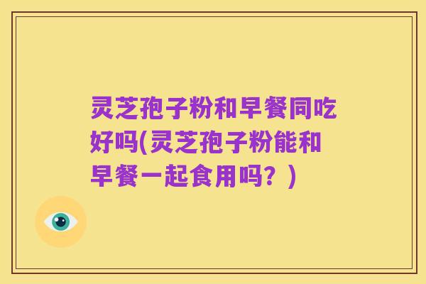 灵芝孢子粉和早餐同吃好吗(灵芝孢子粉能和早餐一起食用吗？)