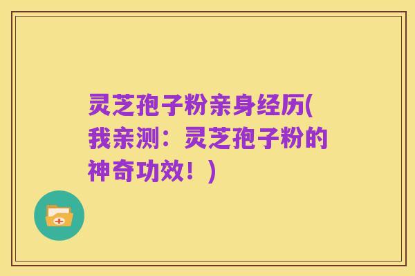 灵芝孢子粉亲身经历(我亲测:灵芝孢子粉的神奇功效!)