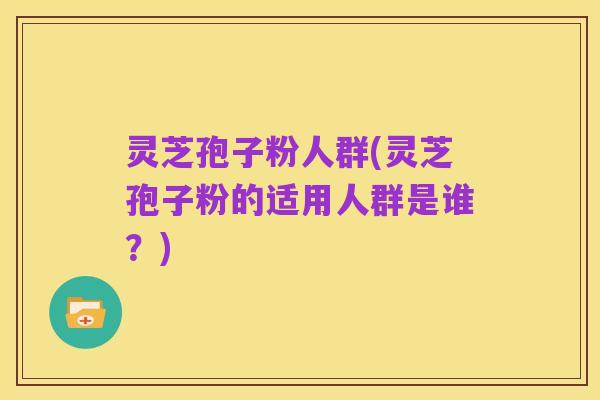 灵芝孢子粉人群(灵芝孢子粉的适用人群是谁?)