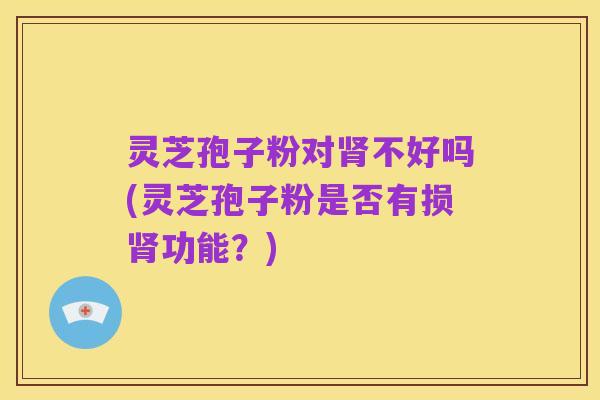 灵芝孢子粉对肾不好吗(灵芝孢子粉是否有损肾功能?)