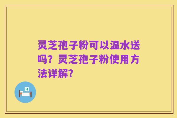 灵芝孢子粉可以温水送吗？灵芝孢子粉使用方法详解？