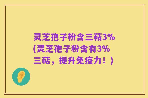 灵芝孢子粉含三萜3%(灵芝孢子粉含有3%三萜,提升免疫力!)