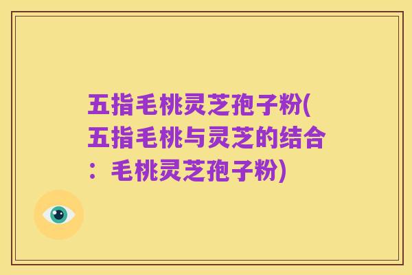 五指毛桃灵芝孢子粉(五指毛桃与灵芝的结合:毛桃灵芝孢子粉)