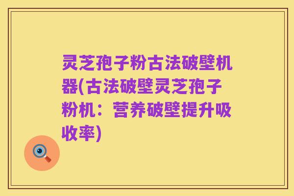 灵芝孢子粉古法破壁机器(古法破壁灵芝孢子粉机:营养破壁提升吸收率)