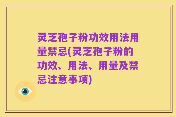 灵芝孢子粉功效用法用量禁忌(灵芝孢子粉的功效、用法、用量及禁忌注意事项)