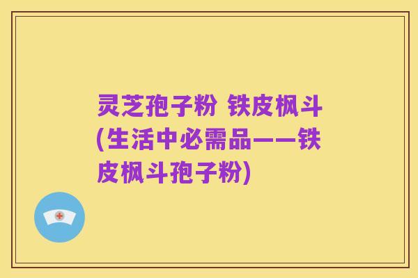 灵芝孢子粉 铁皮枫斗(生活中必需品——铁皮枫斗孢子粉)