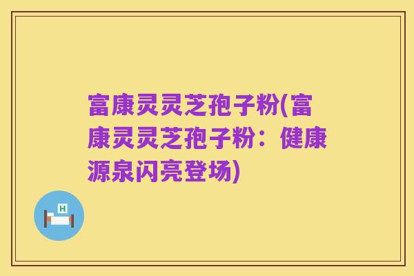 富康灵灵芝孢子粉(富康灵灵芝孢子粉：健康源泉闪亮登场)