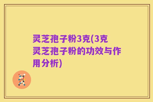 灵芝孢子粉3克(3克灵芝孢子粉的功效与作用分析)