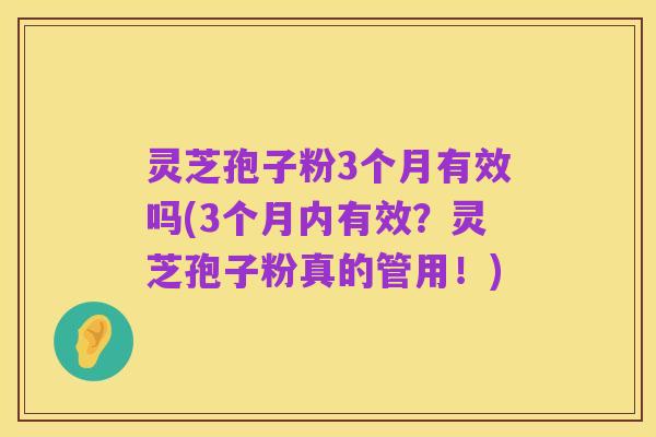 灵芝孢子粉3个月有效吗(3个月内有效？灵芝孢子粉真的管用！)