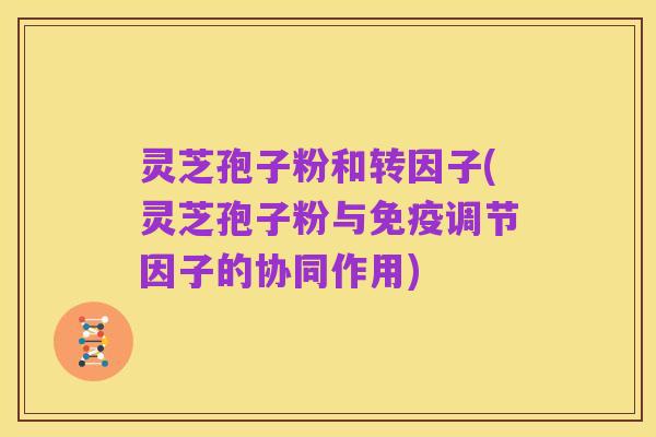 灵芝孢子粉和转因子(灵芝孢子粉与免疫调节因子的协同作用)