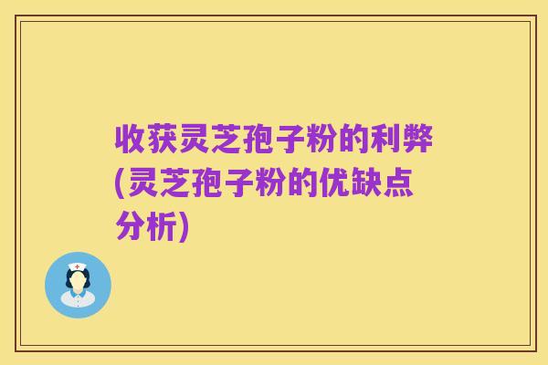 收获灵芝孢子粉的利弊(灵芝孢子粉的优缺点分析)