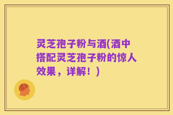 灵芝孢子粉与酒(酒中搭配灵芝孢子粉的惊人效果,详解!)
