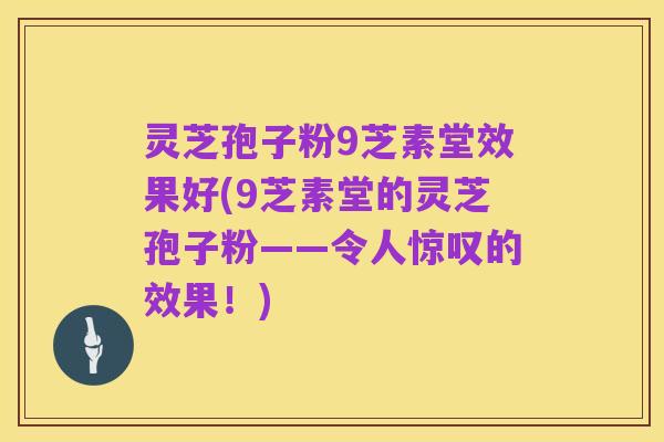 灵芝孢子粉9芝素堂效果好(9芝素堂的灵芝孢子粉——令人惊叹的效果!)