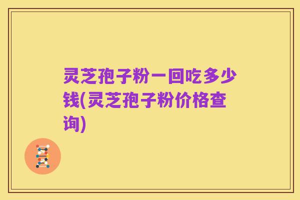 灵芝孢子粉一回吃多少钱(灵芝孢子粉价格查询)