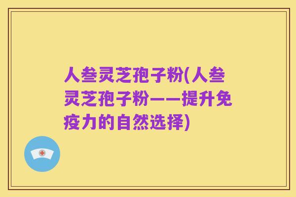 人叁灵芝孢子粉(人叁灵芝孢子粉——提升免疫力的自然选择)