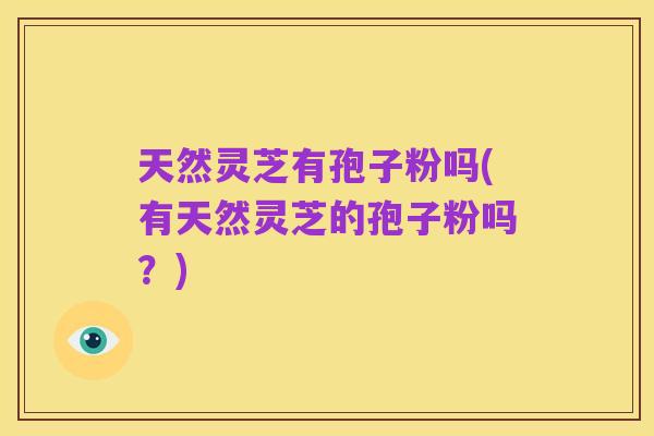 天然灵芝有孢子粉吗(有天然灵芝的孢子粉吗？)
