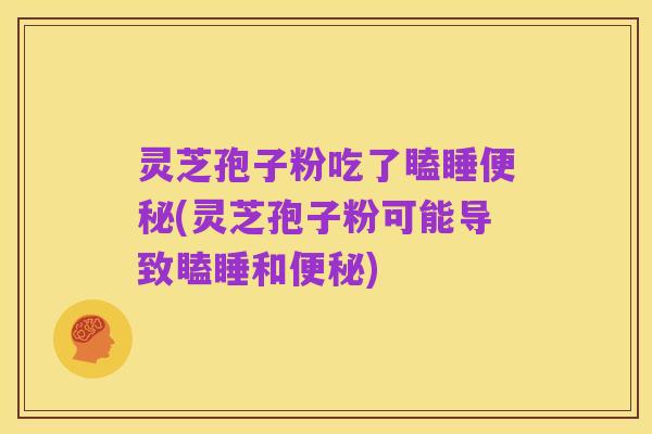 灵芝孢子粉吃了瞌睡便秘(灵芝孢子粉可能导致瞌睡和便秘)