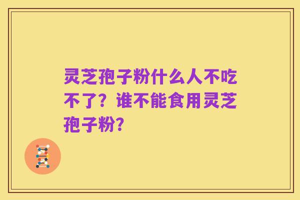 灵芝孢子粉什么人不吃不了?谁不能食用灵芝孢子粉?