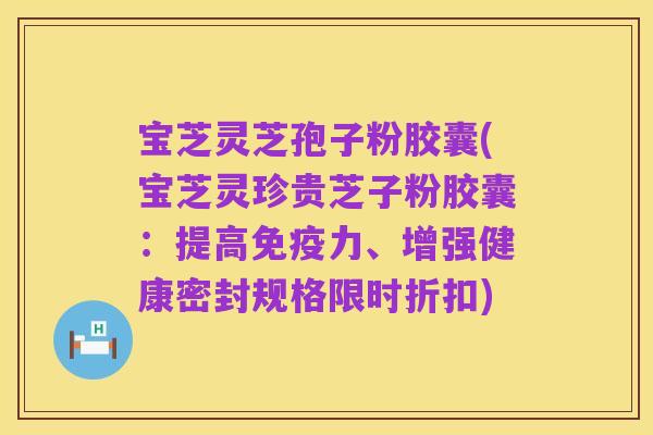 宝芝灵芝孢子粉胶囊(宝芝灵珍贵芝子粉胶囊:提高免疫力、增强健康密封规格限时折扣)