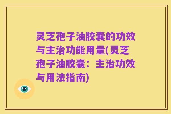 灵芝孢子油胶囊的功效与主治功能用量(灵芝孢子油胶囊：主治功效与用法指南)