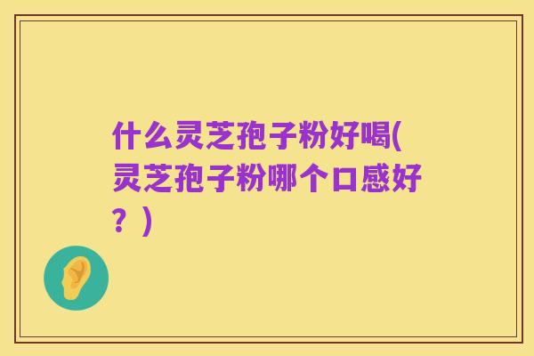 什么灵芝孢子粉好喝(灵芝孢子粉哪个口感好?)