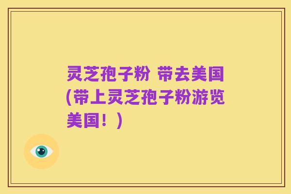 灵芝孢子粉 带去美国(带上灵芝孢子粉游览美国！)