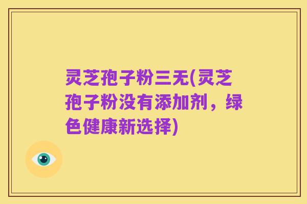 灵芝孢子粉三无(灵芝孢子粉没有添加剂,绿色健康新选择)