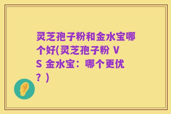 灵芝孢子粉和金水宝哪个好(灵芝孢子粉 VS 金水宝:哪个更优?)