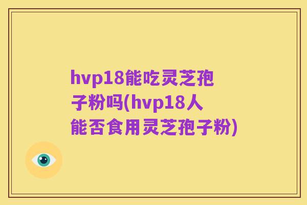 hvp18能吃灵芝孢子粉吗(hvp18人能否食用灵芝孢子粉)