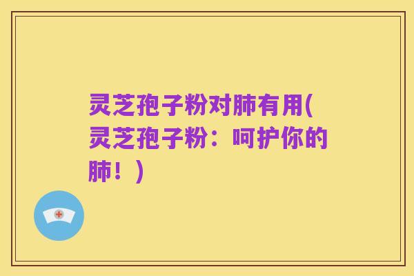 灵芝孢子粉对肺有用(灵芝孢子粉:呵护你的肺!)