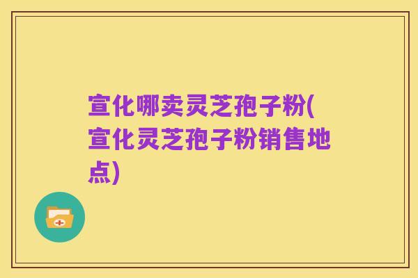 宣化哪卖灵芝孢子粉(宣化灵芝孢子粉销售地点)