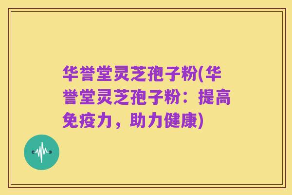 华誉堂灵芝孢子粉(华誉堂灵芝孢子粉:提高免疫力,助力健康)