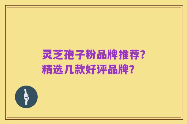灵芝孢子粉品牌推荐？精选几款好评品牌？
