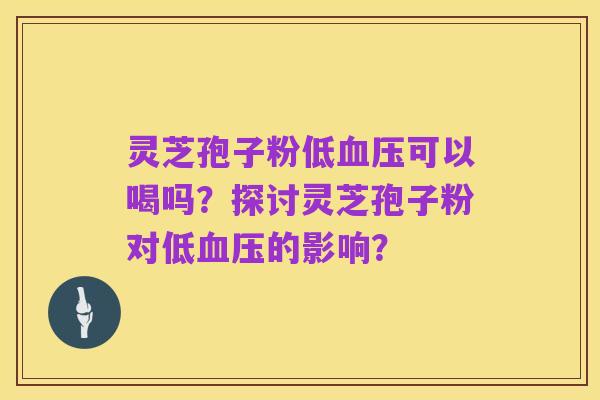 灵芝孢子粉低血压可以喝吗?探讨灵芝孢子粉对低血压的影响?