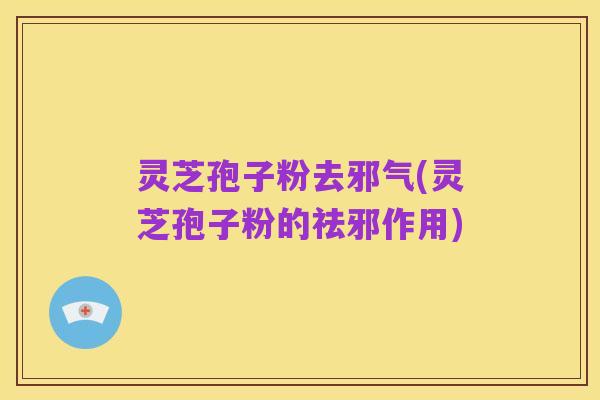 灵芝孢子粉去邪气(灵芝孢子粉的祛邪作用)