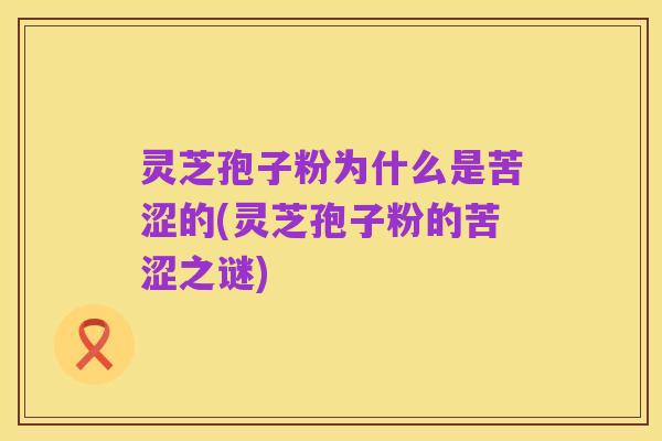 灵芝孢子粉为什么是苦涩的(灵芝孢子粉的苦涩之谜)