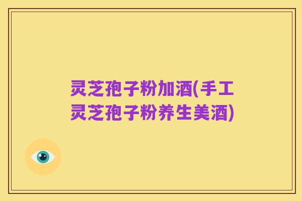 灵芝孢子粉加酒(手工灵芝孢子粉养生美酒)