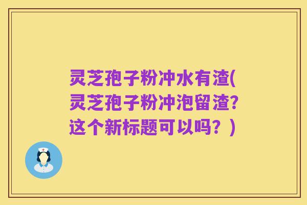 灵芝孢子粉冲水有渣(灵芝孢子粉冲泡留渣?这个新标题可以吗?)