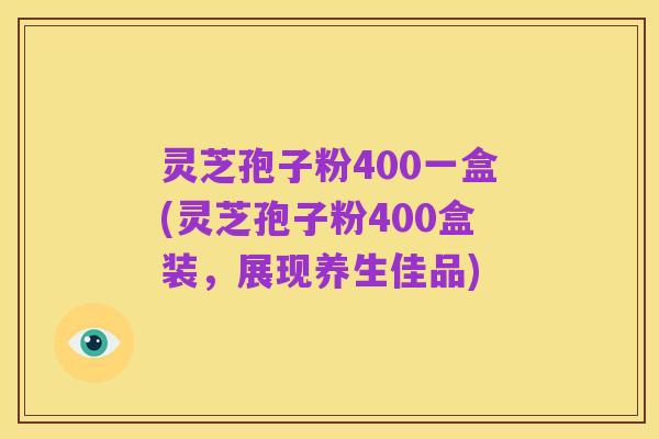 灵芝孢子粉400一盒(灵芝孢子粉400盒装,展现养生佳品)
