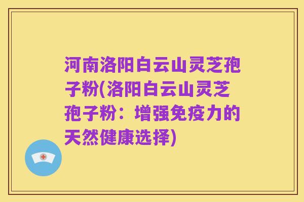 河南洛阳白云山灵芝孢子粉(洛阳白云山灵芝孢子粉：增强免疫力的天然健康选择)