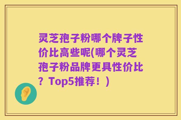 灵芝孢子粉哪个牌子性价比高些呢(哪个灵芝孢子粉品牌更具性价比？Top5推荐！)