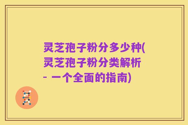灵芝孢子粉分多少种(灵芝孢子粉分类解析 - 一个全面的指南)