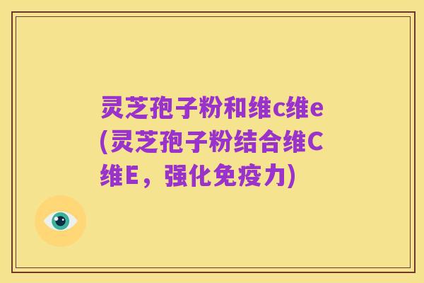 灵芝孢子粉和维c维e(灵芝孢子粉结合维C维E,强化免疫力)