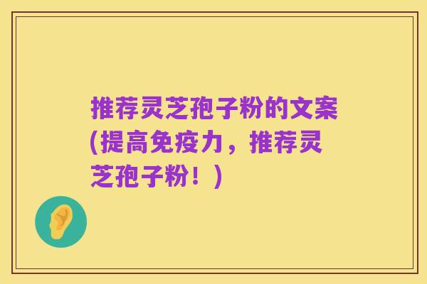 推荐灵芝孢子粉的文案(提高免疫力,推荐灵芝孢子粉!)